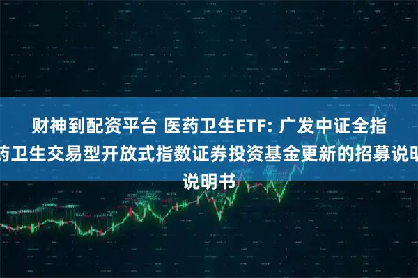 财神到配资平台 医药卫生ETF: 广发中证全指医药卫生交易型开放式指数证券投资基金更新的招募说明书
