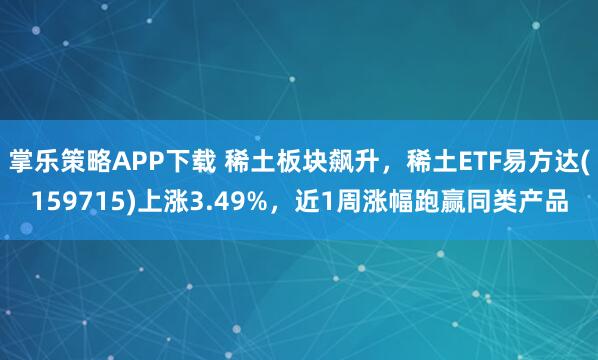 掌乐策略APP下载 稀土板块飙升，稀土ETF易方达(159715)上涨3.49%，近1周涨幅跑赢同类产品