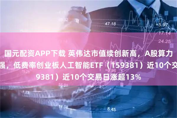 国元配资APP下载 英伟达市值续创新高，A股算力产业链持续走强，低费率创业板人工智能ETF（159381）近10个交易日涨超13%