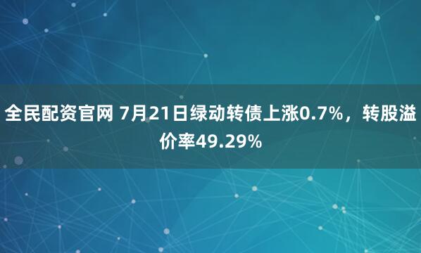 全民配资官网 7月21日绿动转债上涨0.7%，转股溢价率49.29%