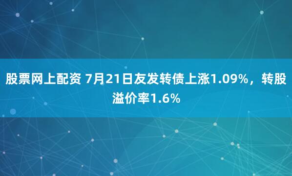 股票网上配资 7月21日友发转债上涨1.09%，转股溢价率1.6%