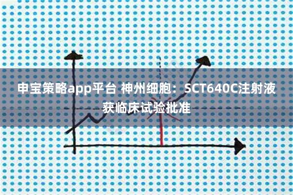 申宝策略app平台 神州细胞：SCT640C注射液获临床试验批准