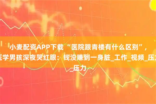 小麦配资APP下载 “医院跟青楼有什么区别”，医学男孩深夜哭红眼：钱没赚到一身脏_工作_视频_压力