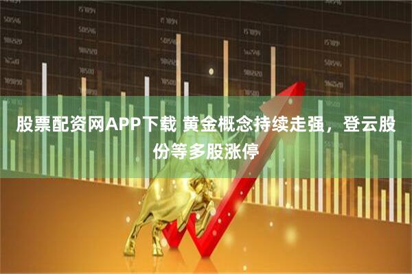 股票配资网APP下载 黄金概念持续走强，登云股份等多股涨停