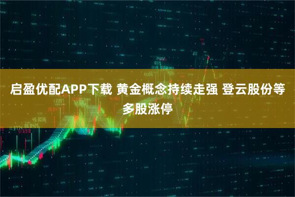 启盈优配APP下载 黄金概念持续走强 登云股份等多股涨停