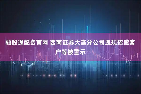 融股通配资官网 西南证券大连分公司违规招揽客户等被警示