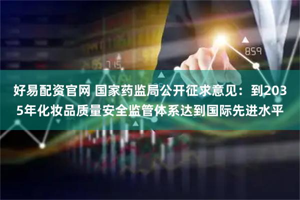 好易配资官网 国家药监局公开征求意见：到2035年化妆品质量安全监管体系达到国际先进水平