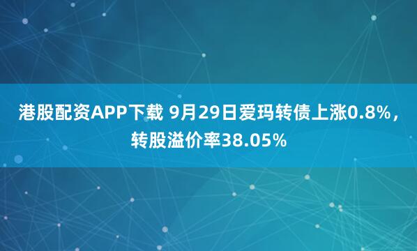 港股配资APP下载 9月29日爱玛转债上涨0.8%，转股溢价率38.05%