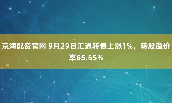 京海配资官网 9月29日汇通转债上涨1%，转股溢价率65.65%