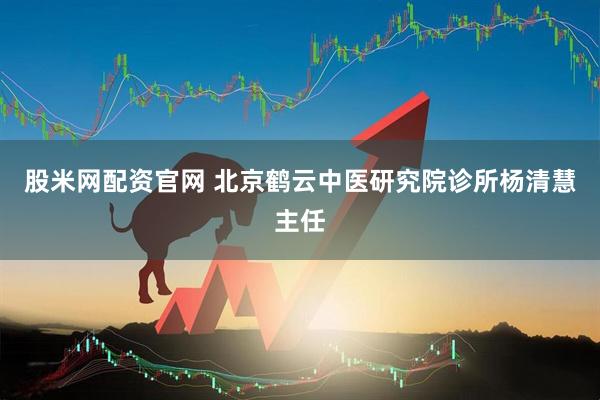 股米网配资官网 北京鹤云中医研究院诊所杨清慧主任