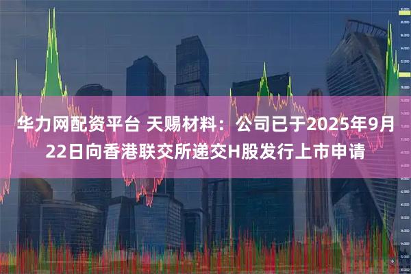 华力网配资平台 天赐材料：公司已于2025年9月22日向香港联交所递交H股发行上市申请