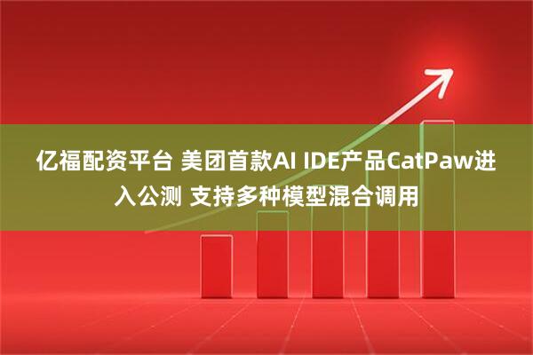 亿福配资平台 美团首款AI IDE产品CatPaw进入公测 支持多种模型混合调用
