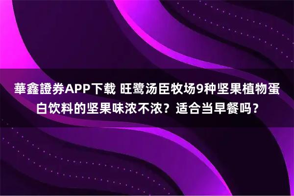 華鑫證券APP下载 旺鹭汤臣牧场9种坚果植物蛋白饮料的坚果味浓不浓？适合当早餐吗？