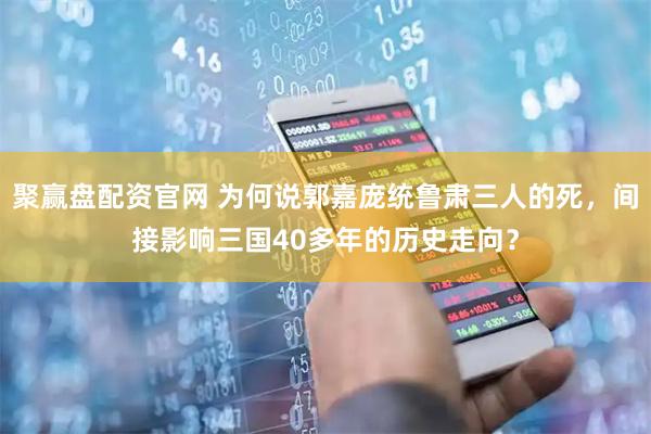 聚赢盘配资官网 为何说郭嘉庞统鲁肃三人的死，间接影响三国40多年的历史走向？