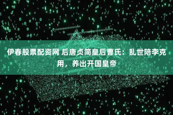 伊春股票配资网 后唐贞简皇后曹氏：乱世陪李克用，养出开国皇帝