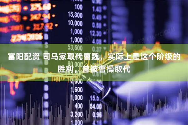 富阳配资 司马家取代曹魏，实际上是这个阶级的胜利，曾被曹操取代