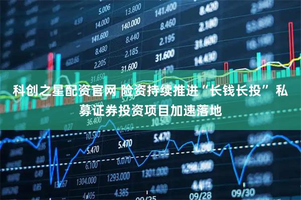 科创之星配资官网 险资持续推进“长钱长投” 私募证券投资项目加速落地