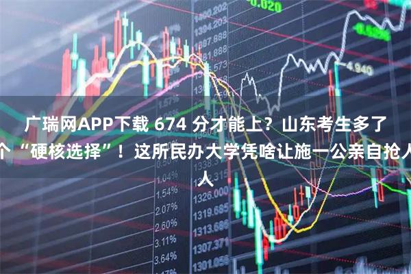 广瑞网APP下载 674 分才能上？山东考生多了个 “硬核选择”！这所民办大学凭啥让施一公亲自抢人