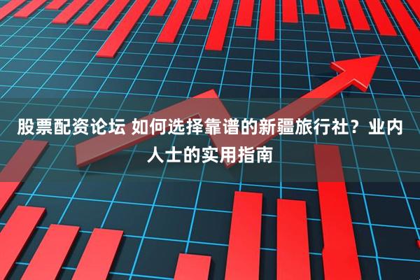 股票配资论坛 如何选择靠谱的新疆旅行社？业内人士的实用指南