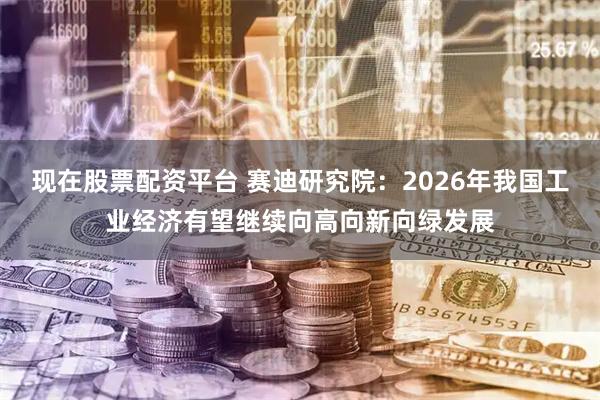 现在股票配资平台 赛迪研究院：2026年我国工业经济有望继续向高向新向绿发展