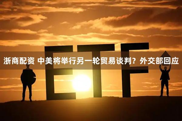浙商配资 中美将举行另一轮贸易谈判？外交部回应