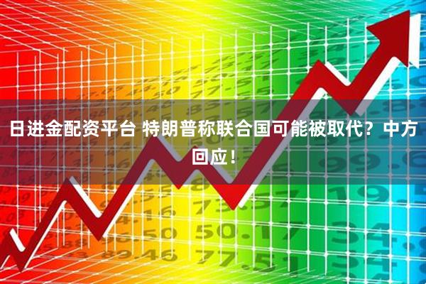 日进金配资平台 特朗普称联合国可能被取代？中方回应！