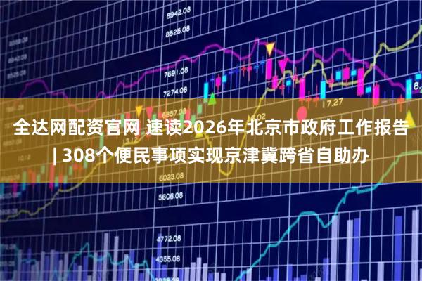 全达网配资官网 速读2026年北京市政府工作报告| 308个便民事项实现京津冀跨省自助办