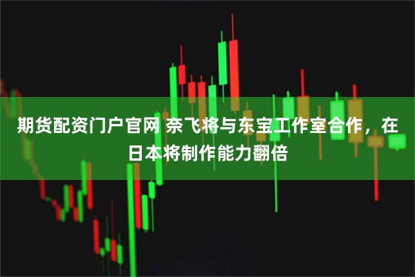 期货配资门户官网 奈飞将与东宝工作室合作，在日本将制作能力翻倍