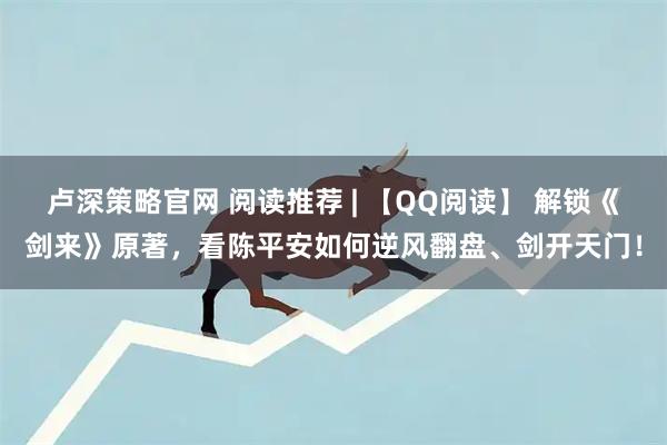 卢深策略官网 阅读推荐 | 【QQ阅读】 解锁《剑来》原著，看陈平安如何逆风翻盘、剑开天门！