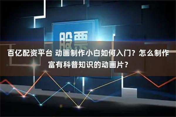 百亿配资平台 动画制作小白如何入门？怎么制作富有科普知识的动画片？