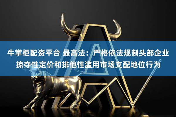 牛掌柜配资平台 最高法：严格依法规制头部企业掠夺性定价和排他性滥用市场支配地位行为