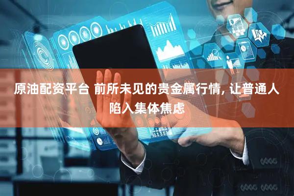 原油配资平台 前所未见的贵金属行情, 让普通人陷入集体焦虑