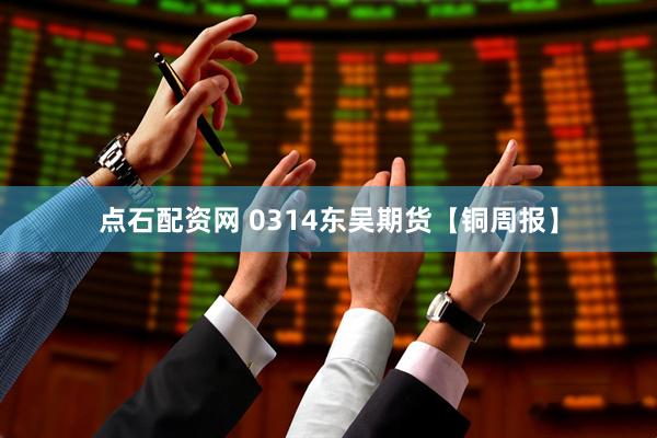 点石配资网 0314东吴期货【铜周报】
