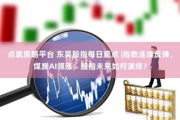 点赢策略平台 东吴股指每日观点 |指数连续反弹，煤炭AI领涨，股指未来如何演绎？