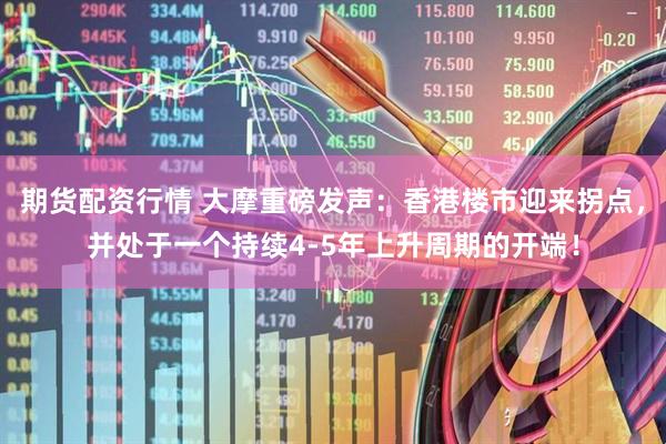 期货配资行情 大摩重磅发声：香港楼市迎来拐点，并处于一个持续4-5年上升周期的开端！