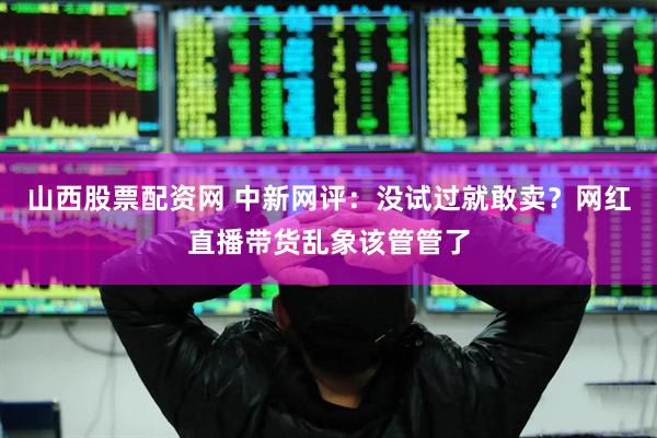山西股票配资网 中新网评：没试过就敢卖？网红直播带货乱象该管管了