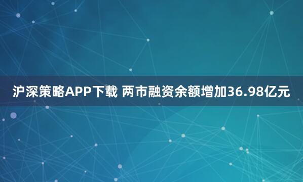 沪深策略APP下载 两市融资余额增加36.98亿元