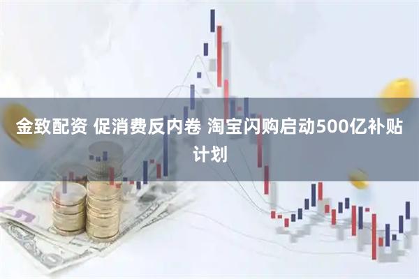 金致配资 促消费反内卷 淘宝闪购启动500亿补贴计划