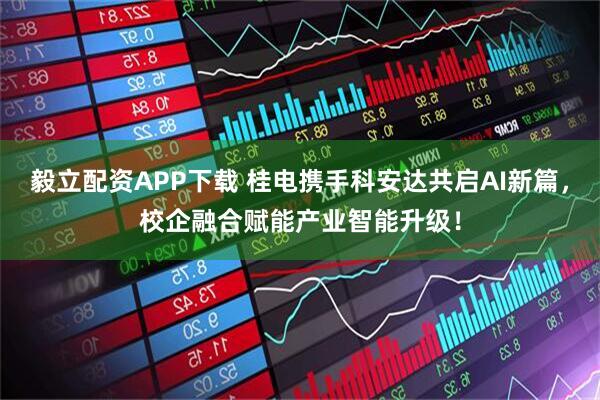 毅立配资APP下载 桂电携手科安达共启AI新篇，校企融合赋能产业智能升级！