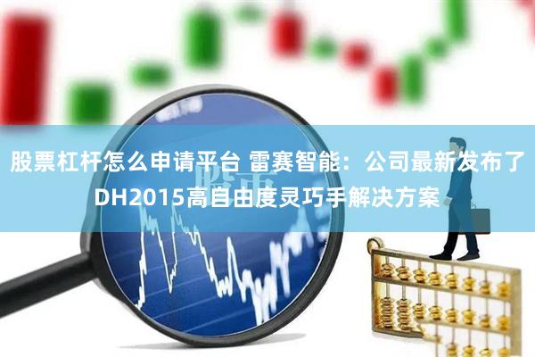 股票杠杆怎么申请平台 雷赛智能：公司最新发布了DH2015高自由度灵巧手解决方案