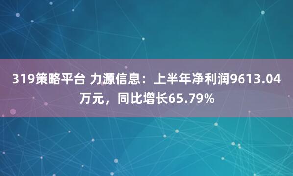 319策略平台 力源信息：上半年净利润9613.04万元，同比增长65.79%