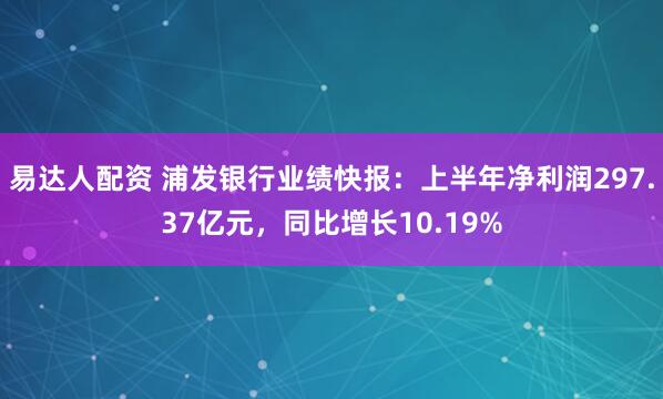 易达人配资 浦发银行业绩快报：上半年净利润297.37亿元，同比增长10.19%