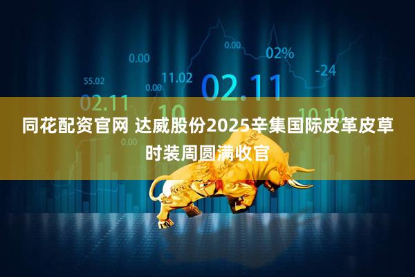 同花配资官网 达威股份2025辛集国际皮革皮草时装周圆满收官