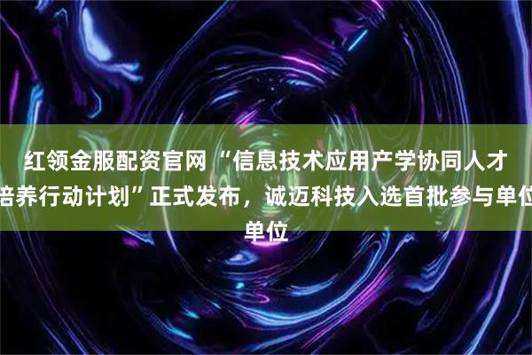 红领金服配资官网 “信息技术应用产学协同人才培养行动计划”正式发布，诚迈科技入选首批参与单位
