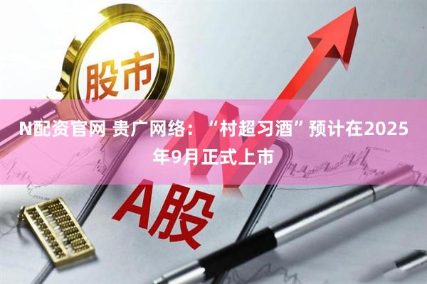 N配资官网 贵广网络：“村超习酒”预计在2025年9月正式上市