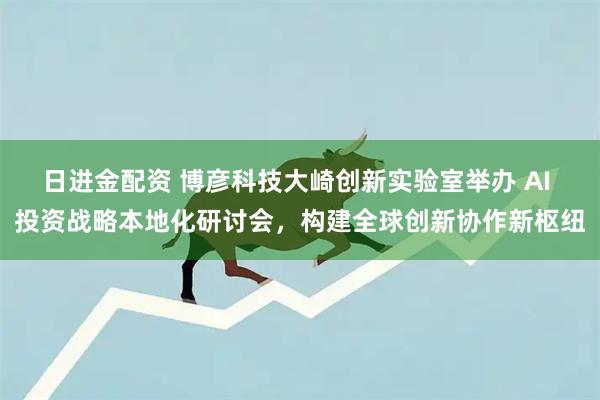日进金配资 博彦科技大崎创新实验室举办 AI 投资战略本地化研讨会，构建全球创新协作新枢纽