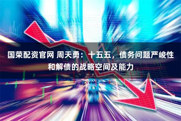 国荣配资官网 周天勇：十五五，债务问题严峻性和解债的战略空间及能力