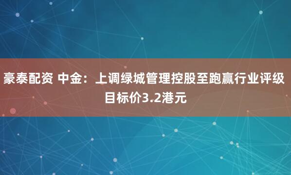 豪泰配资 中金：上调绿城管理控股至跑赢行业评级 目标价3.2港元