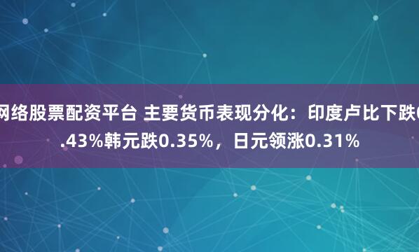 网络股票配资平台 主要货币表现分化：印度卢比下跌0.43%韩元跌0.35%，日元领涨0.31%